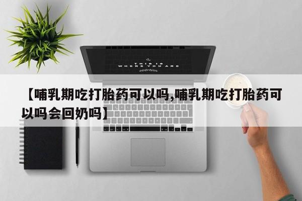 推荐个卖堕胎药的微信【哺乳期吃打胎药可以吗,哺乳期吃打胎药可以吗会回奶吗】