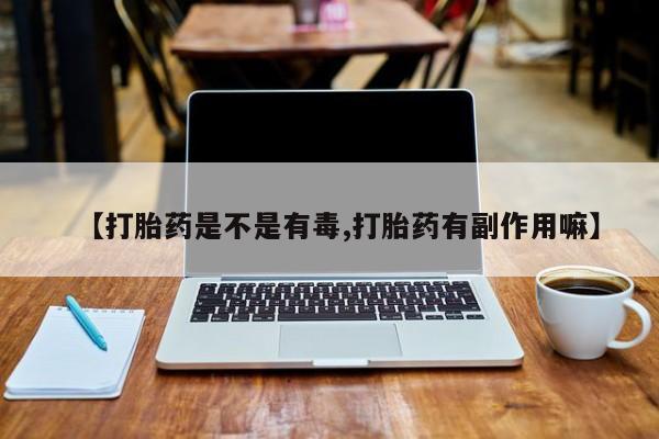 推荐个卖堕胎药的微信【打胎药是不是有毒,打胎药有副作用嘛】