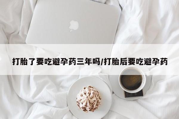 推荐个卖堕胎药的微信打胎了要吃避孕药三年吗/打胎后要吃避孕药