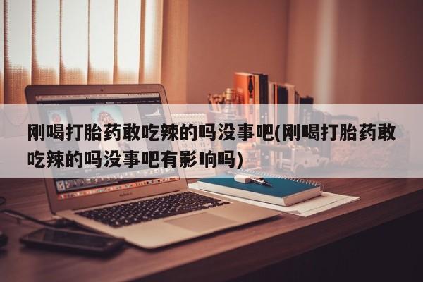 推荐个卖堕胎药的微信刚喝打胎药敢吃辣的吗没事吧(刚喝打胎药敢吃辣的吗没事吧有影响吗)