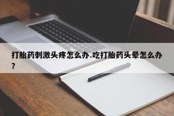 推荐个卖堕胎药的微信打胎药刺激头疼怎么办.吃打胎药头晕怎么办？