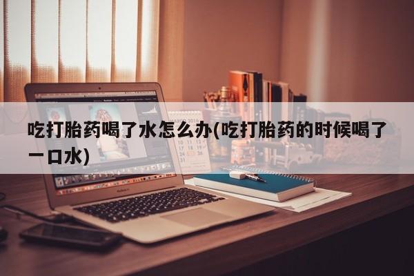推荐个卖堕胎药的微信吃打胎药喝了水怎么办(吃打胎药的时候喝了一口水)