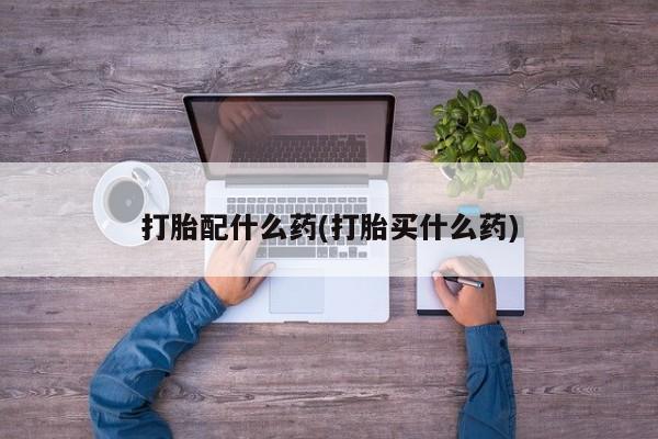 推荐个卖堕胎药的微信打胎配什么药(打胎买什么药)