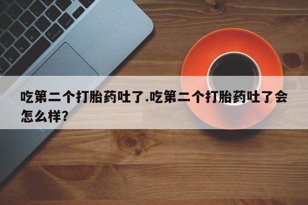 推荐个卖堕胎药的微信吃第二个打胎药吐了.吃第二个打胎药吐了会怎么样？
