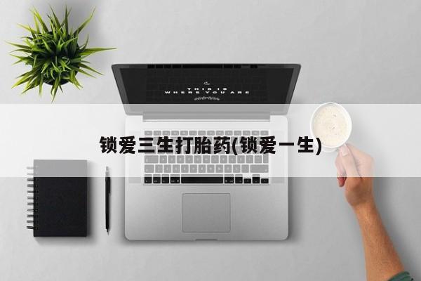 推荐个卖堕胎药的微信锁爱三生打胎药(锁爱一生)