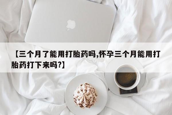 推荐个卖堕胎药的微信【三个月了能用打胎药吗,怀孕三个月能用打胎药打下来吗?】