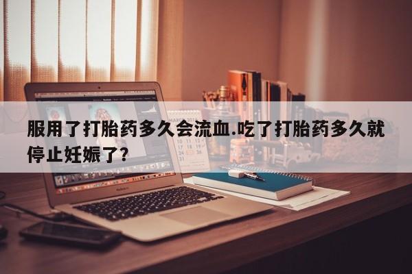 推荐个卖堕胎药的微信服用了打胎药多久会流血.吃了打胎药多久就停止妊娠了？