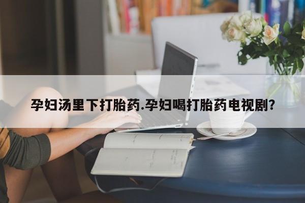 推荐个卖堕胎药的微信孕妇汤里下打胎药.孕妇喝打胎药电视剧？