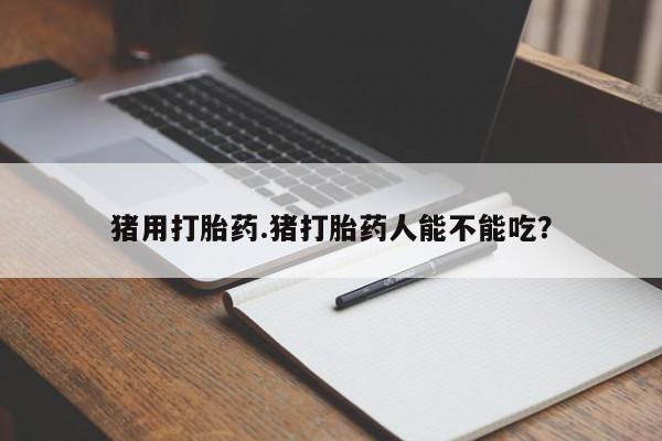 推荐个卖堕胎药的微信猪用打胎药.猪打胎药人能不能吃？