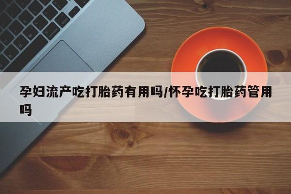 推荐个卖堕胎药的微信孕妇流产吃打胎药有用吗/怀孕吃打胎药管用吗