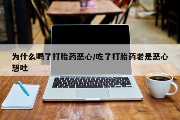 推荐个卖堕胎药的微信为什么喝了打胎药恶心/吃了打胎药老是恶心想吐