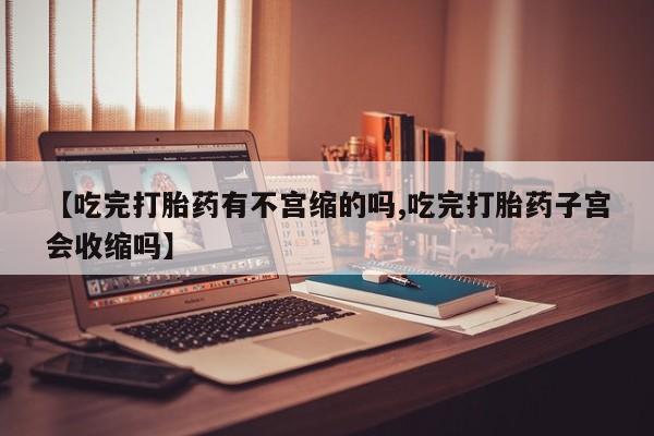 推荐个卖堕胎药的微信【吃完打胎药有不宫缩的吗,吃完打胎药子宫会收缩吗】