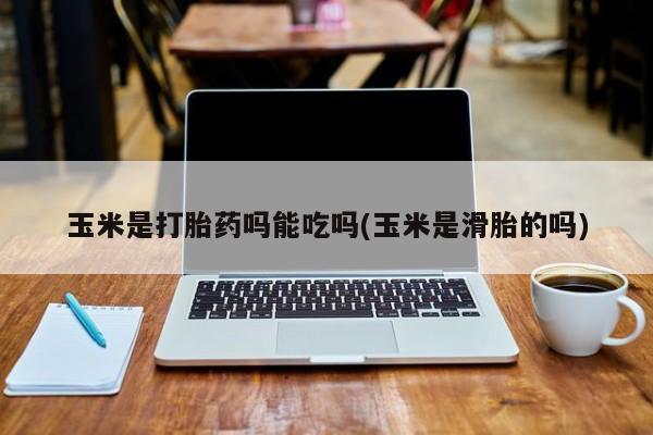 推荐个卖堕胎药的微信玉米是打胎药吗能吃吗(玉米是滑胎的吗)