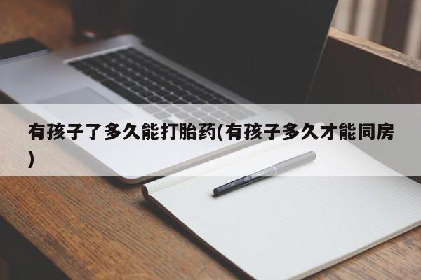 推荐个卖堕胎药的微信有孩子了多久能打胎药(有孩子多久才能同房)