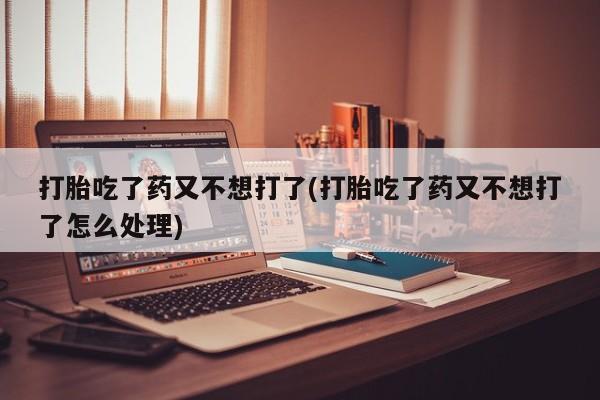 推荐个卖堕胎药的微信打胎吃了药又不想打了(打胎吃了药又不想打了怎么处理)