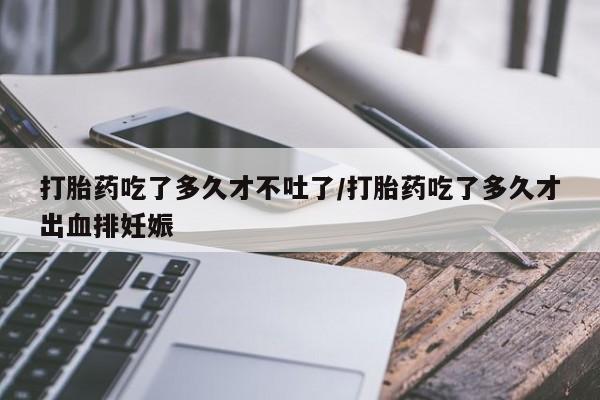 推荐个卖堕胎药的微信打胎药吃了多久才不吐了/打胎药吃了多久才出血排妊娠