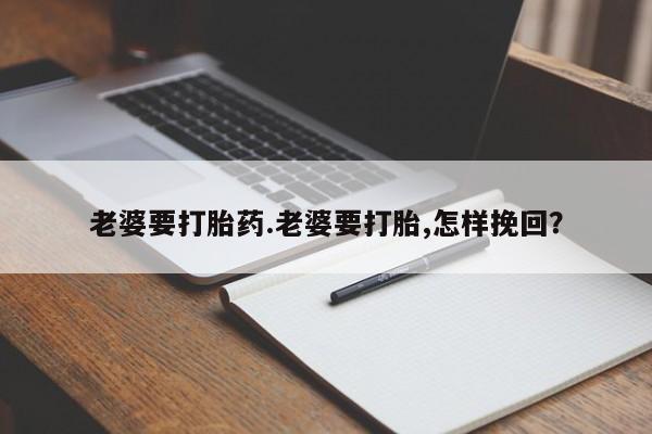 推荐个卖堕胎药的微信老婆要打胎药.老婆要打胎,怎样挽回？
