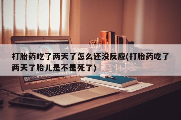 推荐个卖堕胎药的微信打胎药吃了两天了怎么还没反应(打胎药吃了两天了胎儿是不是死了)