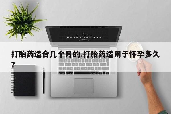 推荐个卖堕胎药的微信打胎药适合几个月的.打胎药适用于怀孕多久？
