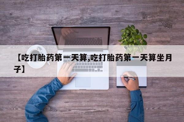 推荐个卖堕胎药的微信【吃打胎药第一天算,吃打胎药第一天算坐月子】