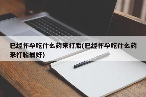 推荐个卖堕胎药的微信已经怀孕吃什么药来打胎(已经怀孕吃什么药来打胎最好)