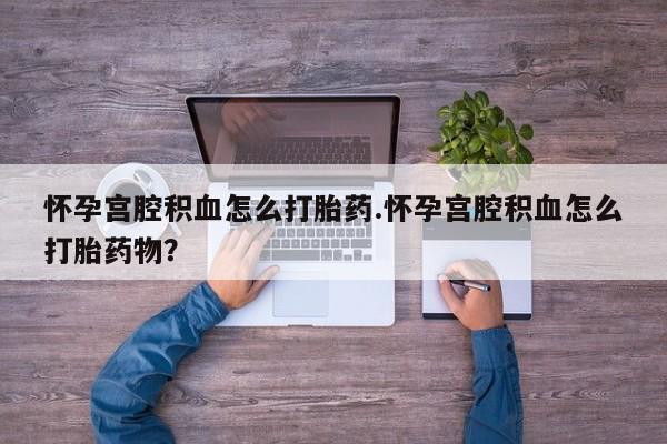 推荐个卖堕胎药的微信怀孕宫腔积血怎么打胎药.怀孕宫腔积血怎么打胎药物？