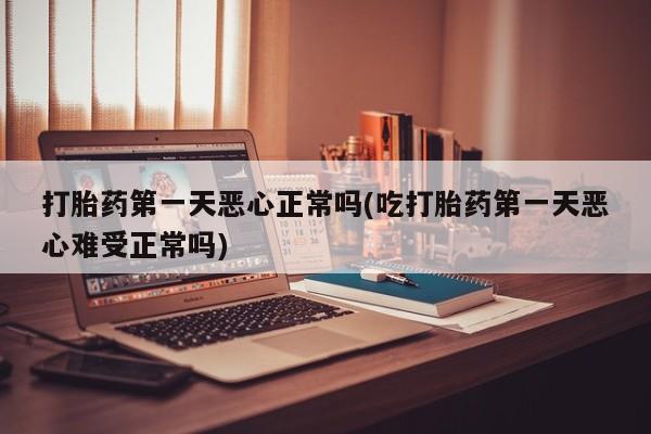推荐个卖堕胎药的微信打胎药第一天恶心正常吗(吃打胎药第一天恶心难受正常吗)