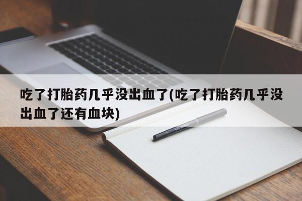 推荐个卖堕胎药的微信吃了打胎药几乎没出血了(吃了打胎药几乎没出血了还有血块)