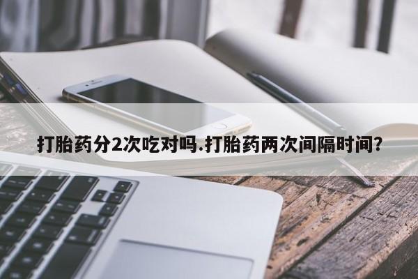 推荐个卖堕胎药的微信打胎药分2次吃对吗.打胎药两次间隔时间？