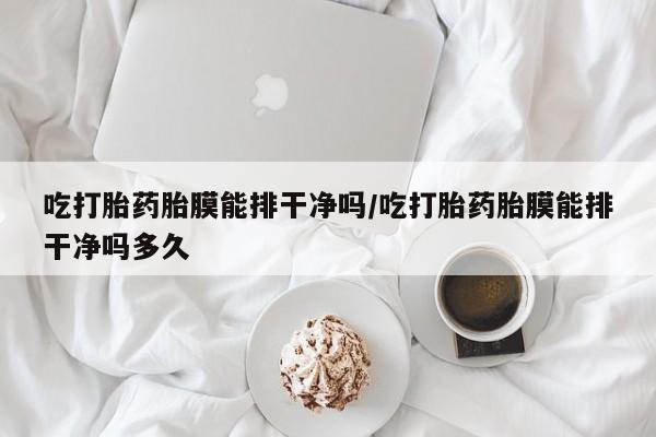 推荐个卖堕胎药的微信吃打胎药胎膜能排干净吗/吃打胎药胎膜能排干净吗多久