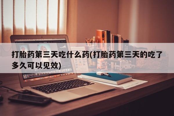 推荐个卖堕胎药的微信打胎药第三天吃什么药(打胎药第三天的吃了多久可以见效)