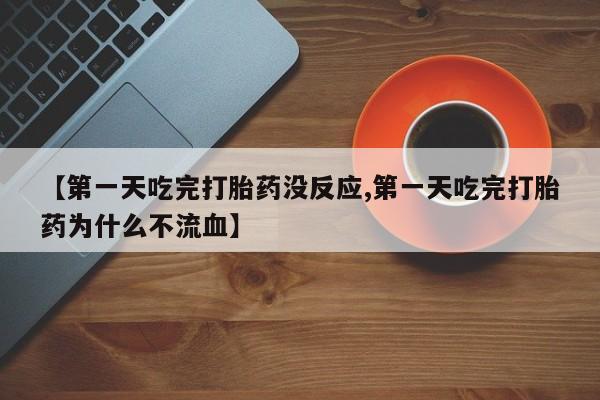 推荐个卖堕胎药的微信【第一天吃完打胎药没反应,第一天吃完打胎药为什么不流血】