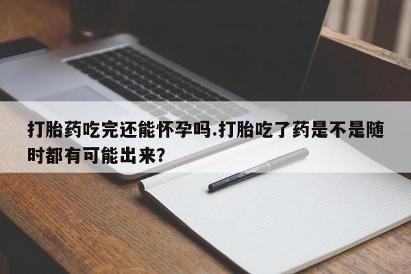 推荐个卖堕胎药的微信打胎药吃完还能怀孕吗.打胎吃了药是不是随时都有可能出来？