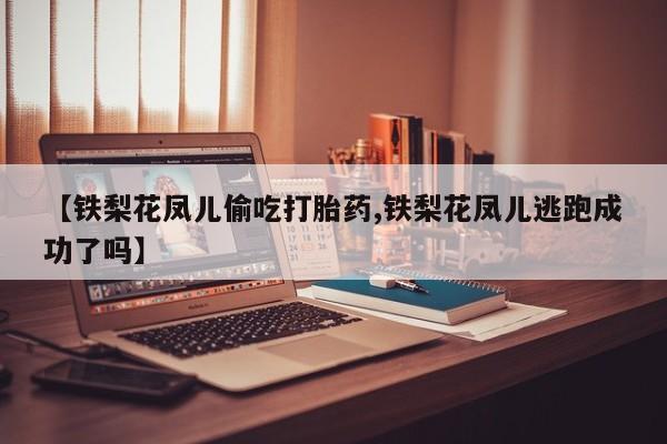 推荐个卖堕胎药的微信【铁梨花凤儿偷吃打胎药,铁梨花凤儿逃跑成功了吗】