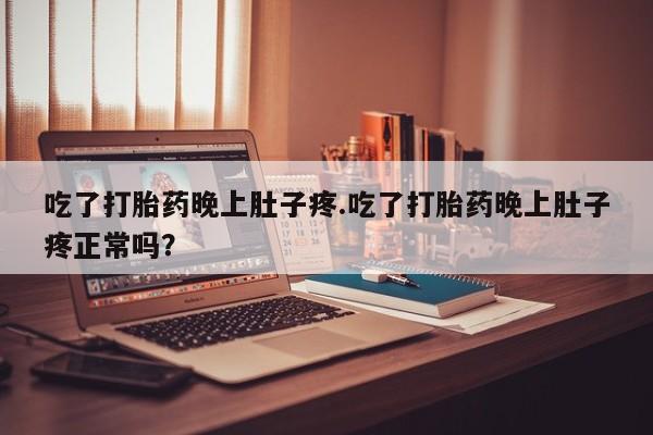 推荐个卖堕胎药的微信吃了打胎药晚上肚子疼.吃了打胎药晚上肚子疼正常吗？