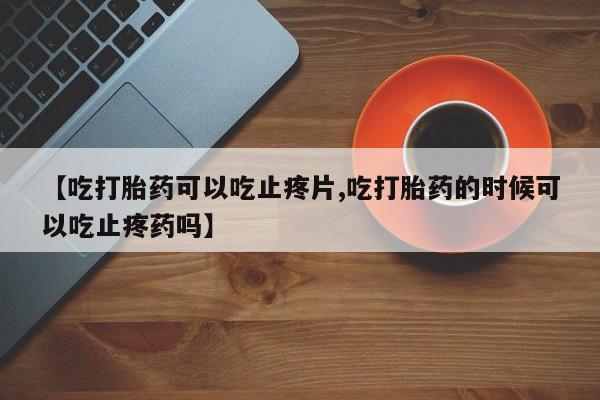 推荐个卖堕胎药的微信【吃打胎药可以吃止疼片,吃打胎药的时候可以吃止疼药吗】