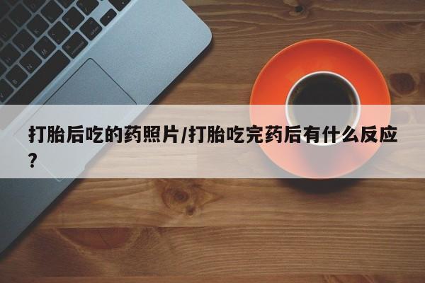 推荐个卖堕胎药的微信打胎后吃的药照片/打胎吃完药后有什么反应?