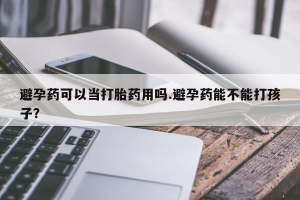 推荐个卖堕胎药的微信避孕药可以当打胎药用吗.避孕药能不能打孩子？