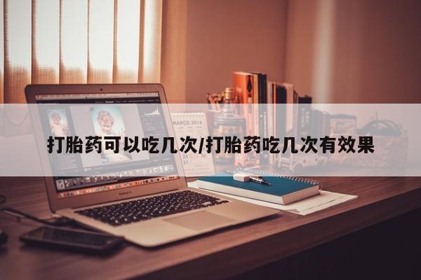 推荐个卖堕胎药的微信打胎药可以吃几次/打胎药吃几次有效果