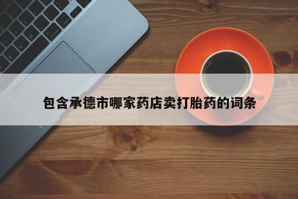 推荐个卖堕胎药的微信包含承德市哪家药店卖打胎药的词条