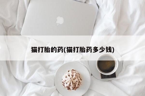 推荐个卖堕胎药的微信猫打胎的药(猫打胎药多少钱)
