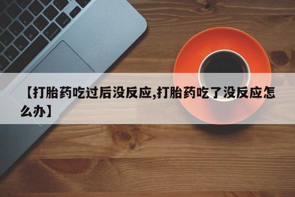 推荐个卖堕胎药的微信【打胎药吃过后没反应,打胎药吃了没反应怎么办】