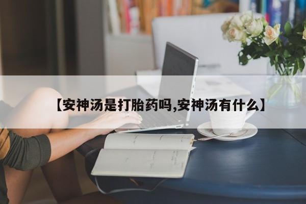 推荐个卖堕胎药的微信【安神汤是打胎药吗,安神汤有什么】