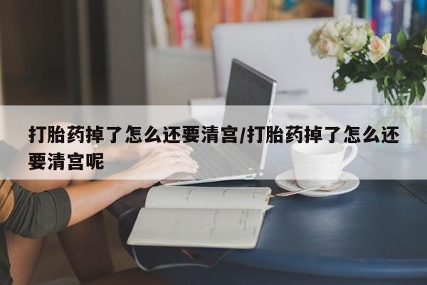 推荐个卖堕胎药的微信打胎药掉了怎么还要清宫/打胎药掉了怎么还要清宫呢