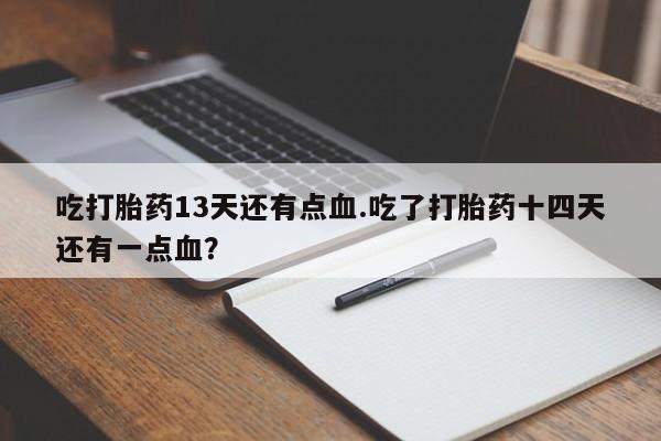 推荐个卖堕胎药的微信吃打胎药13天还有点血.吃了打胎药十四天还有一点血？