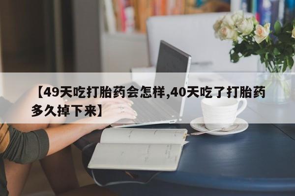 推荐个卖堕胎药的微信【49天吃打胎药会怎样,40天吃了打胎药多久掉下来】
