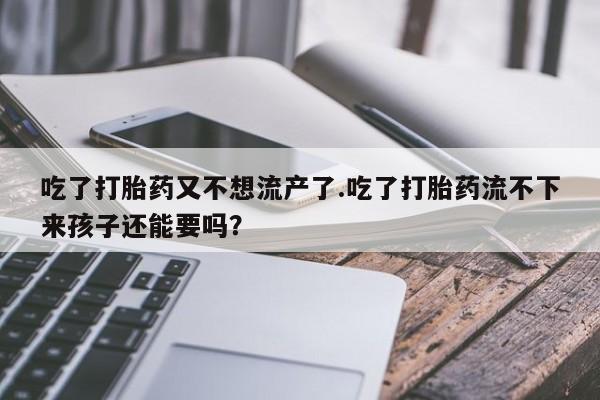 推荐个卖堕胎药的微信吃了打胎药又不想流产了.吃了打胎药流不下来孩子还能要吗？