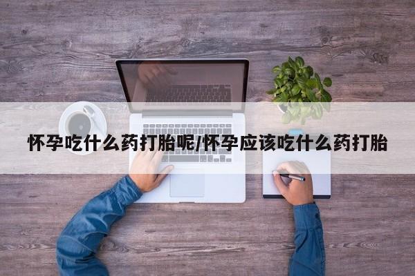 推荐个卖堕胎药的微信怀孕吃什么药打胎呢/怀孕应该吃什么药打胎