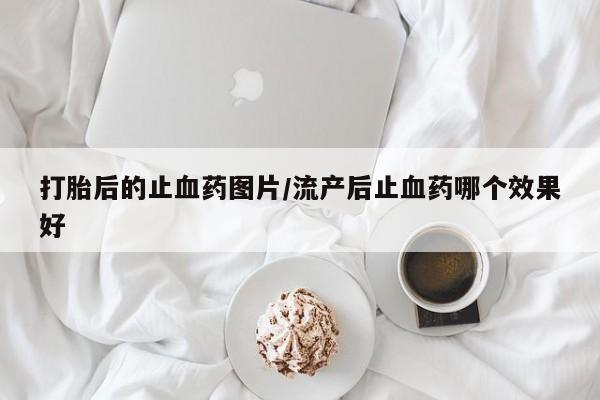 推荐个卖堕胎药的微信打胎后的止血药图片/流产后止血药哪个效果好