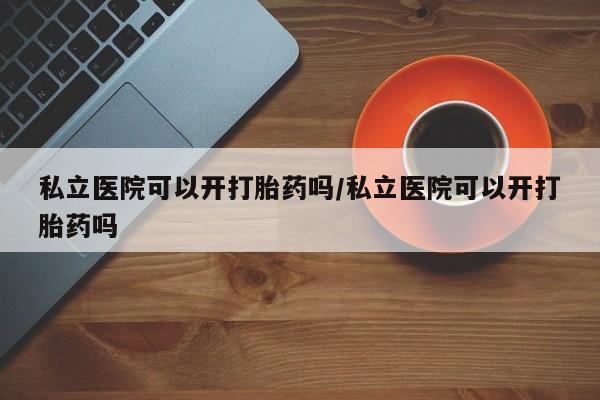推荐个卖堕胎药的微信私立医院可以开打胎药吗/私立医院可以开打胎药吗